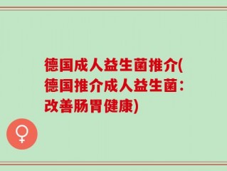 德国成人益生菌推介(德国推介成人益生菌：改善肠胃健康)