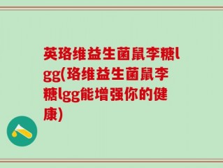 英珞维益生菌鼠李糖lgg(珞维益生菌鼠李糖lgg能增强你的健康)