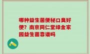哪种益生菌便秘口臭好使？南京同仁堂绿金家园益生菌靠谱吗