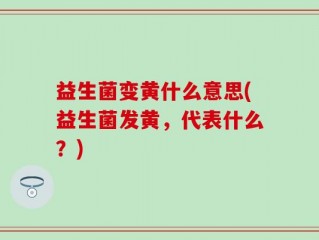 益生菌变黄什么意思(益生菌发黄，代表什么？)