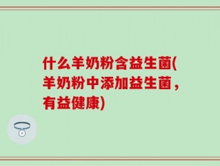 什么羊奶粉含益生菌(羊奶粉中添加益生菌，有益健康)