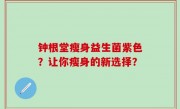 钟根堂瘦身益生菌紫色？让你瘦身的新选择？