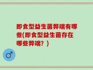 即食型益生菌弊端有哪些(即食型益生菌存在哪些弊端？)