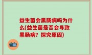 益生菌会黑肠病吗为什么(益生菌是否会导致黑肠病？探究原因)