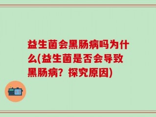益生菌会黑肠病吗为什么(益生菌是否会导致黑肠病？探究原因)