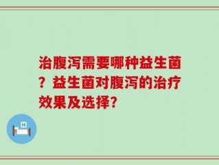 治腹泻需要哪种益生菌？益生菌对腹泻的治疗效果及选择？