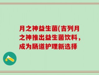 月之神益生菌(吉列月之神推出益生菌饮料，成为肠道护理新选择