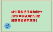 益生菌和抗生素如何分开吃(如何正确分开使用益生菌和抗生素)