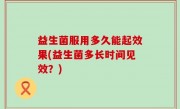益生菌服用多久能起效果(益生菌多长时间见效？)