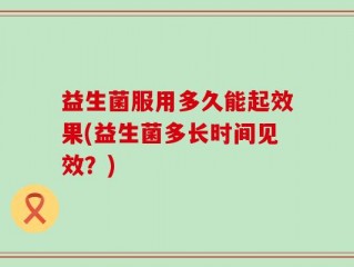 益生菌服用多久能起效果(益生菌多长时间见效？)