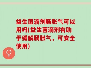 益生菌滴剂肠胀气可以用吗(益生菌滴剂有助于缓解肠胀气，可安全使用)