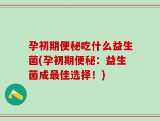 孕初期便秘吃什么益生菌(孕初期便秘：益生菌成最佳选择！)