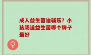 成人益生菌迪辅乐？小孩肠道益生菌哪个牌子最好