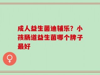 成人益生菌迪辅乐？小孩肠道益生菌哪个牌子最好