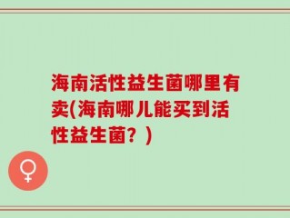 海南活性益生菌哪里有卖(海南哪儿能买到活性益生菌？)