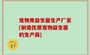 宠物用益生菌生产厂家(制造优质宠物益生菌的生产商)