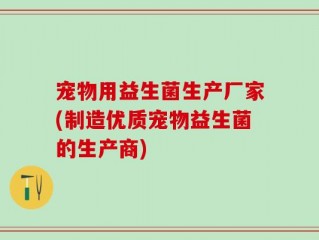 宠物用益生菌生产厂家(制造优质宠物益生菌的生产商)