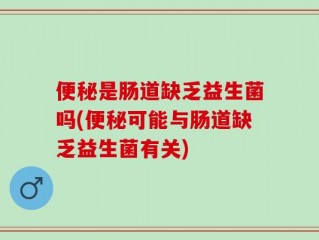 便秘是肠道缺乏益生菌吗(便秘可能与肠道缺乏益生菌有关)