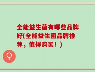 全能益生菌有哪些品牌好(全能益生菌品牌推荐，值得购买！)