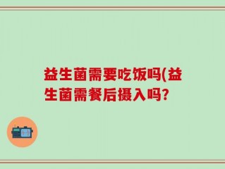 益生菌需要吃饭吗(益生菌需餐后摄入吗？