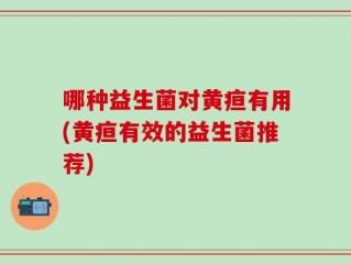 哪种益生菌对黄疸有用(黄疸有效的益生菌推荐)