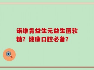 诺维肯益生元益生菌软糖？健康口腔必备？