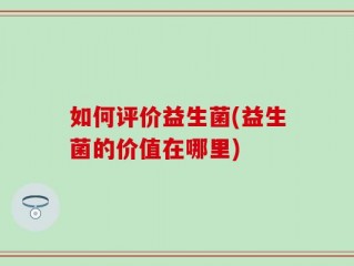 如何评价益生菌(益生菌的价值在哪里)