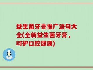 益生菌牙膏推广语句大全(全新益生菌牙膏，呵护口腔健康)