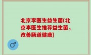 北京李医生益生菌(北京李医生推荐益生菌，改善肠道健康)