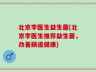 北京李医生益生菌(北京李医生推荐益生菌，改善肠道健康)