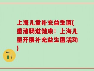 上海儿童补充益生菌(重建肠道健康！上海儿童开展补充益生菌活动)