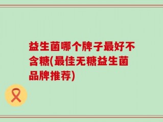 益生菌哪个牌子最好不含糖(最佳无糖益生菌品牌推荐)
