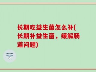 长期吃益生菌怎么补(长期补益生菌，缓解肠道问题)