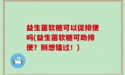 益生菌软糖可以促排便吗(益生菌软糖可助排便？别想错过！)