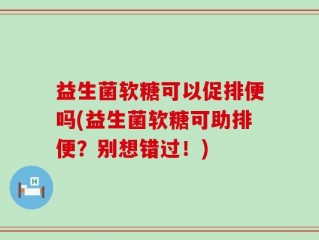 益生菌软糖可以促排便吗(益生菌软糖可助排便？别想错过！)