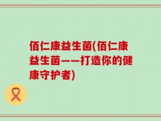 佰仁康益生菌(佰仁康益生菌——打造你的健康守护者)