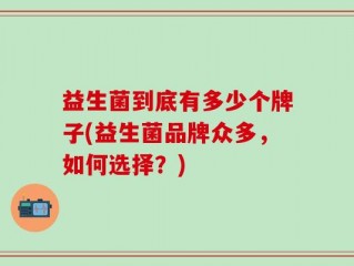 益生菌到底有多少个牌子(益生菌品牌众多，如何选择？)