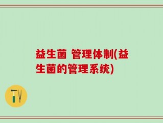 益生菌 管理体制(益生菌的管理系统)