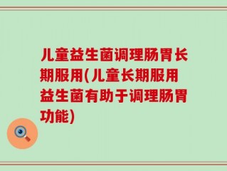 儿童益生菌调理肠胃长期服用(儿童长期服用益生菌有助于调理肠胃功能)
