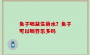 兔子喝益生菌水？兔子可以喝养乐多吗