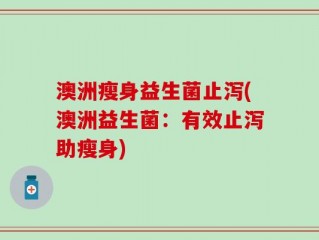 澳洲瘦身益生菌止泻(澳洲益生菌：有效止泻助瘦身)