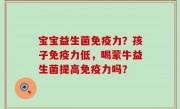 宝宝益生菌免疫力？孩子免疫力低，喝蒙牛益生菌提高免疫力吗？