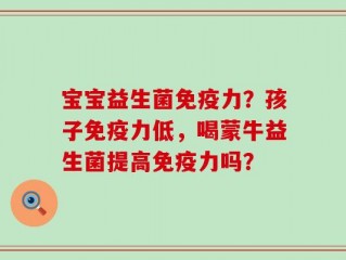 宝宝益生菌免疫力？孩子免疫力低，喝蒙牛益生菌提高免疫力吗？