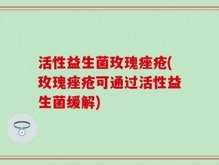 活性益生菌玫瑰痤疮(玫瑰痤疮可通过活性益生菌缓解)
