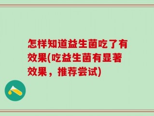 怎样知道益生菌吃了有效果(吃益生菌有显著效果，推荐尝试)