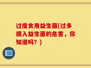 过度食用益生菌(过多摄入益生菌的危害，你知道吗？)