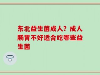 东北益生菌成人？成人肠胃不好适合吃哪些益生菌