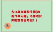 去口臭文案益生菌(改善口臭问题，选择适合你的益生菌方案！)