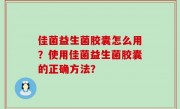 佳菌益生菌胶囊怎么用？使用佳菌益生菌胶囊的正确方法？