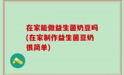 在家能做益生菌奶豆吗(在家制作益生菌豆奶很简单)